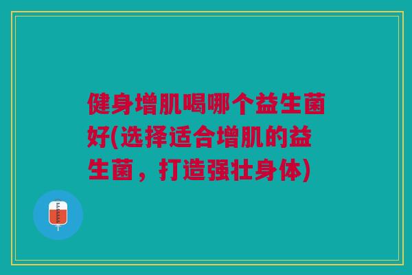 健身增肌喝哪个益生菌好(选择适合增肌的益生菌，打造强壮身体)