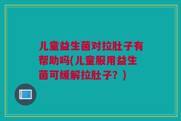 儿童益生菌对拉肚子有帮助吗(儿童服用益生菌可缓解拉肚子？)