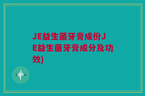 JE益生菌牙膏成份JE益生菌牙膏成分及功效)