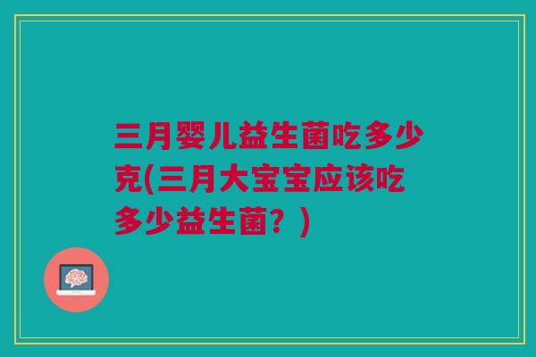 三月婴儿益生菌吃多少克(三月大宝宝应该吃多少益生菌？)
