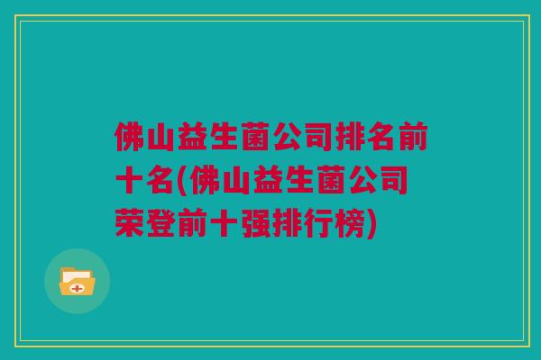 佛山益生菌公司排名前十名(佛山益生菌公司荣登前十强排行榜)