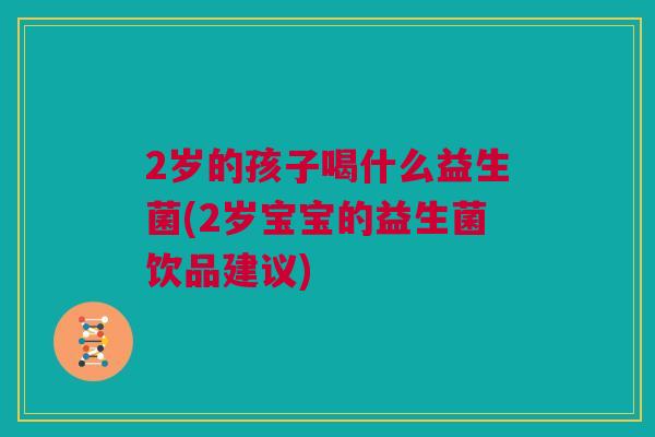 2岁的孩子喝什么益生菌(2岁宝宝的益生菌饮品建议)