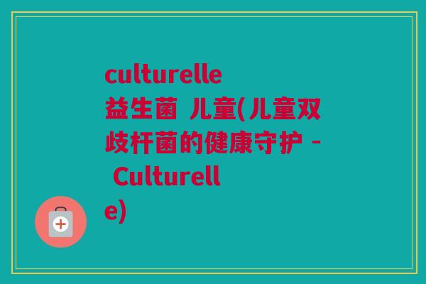 culturelle益生菌 儿童(儿童双歧杆菌的健康守护 - Culturelle)