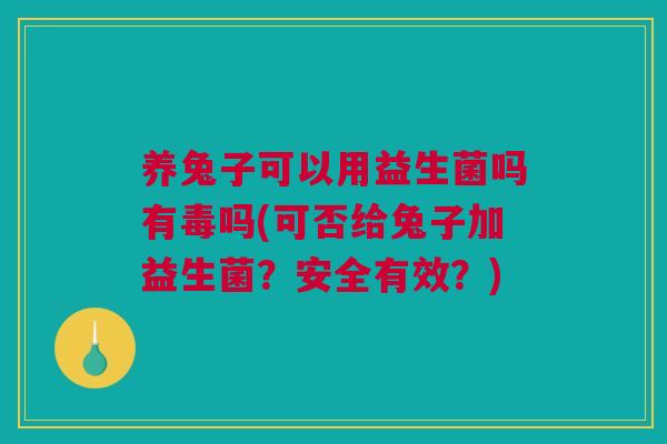 养兔子可以用益生菌吗有毒吗(可否给兔子加益生菌？安全有效？)