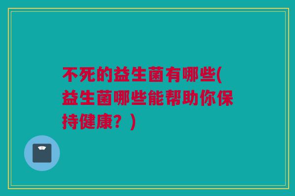 不死的益生菌有哪些(益生菌哪些能帮助你保持健康？)
