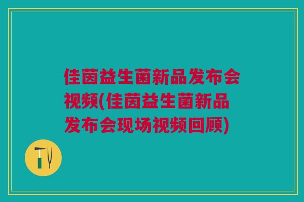 佳茵益生菌新品发布会视频(佳茵益生菌新品发布会现场视频回顾)