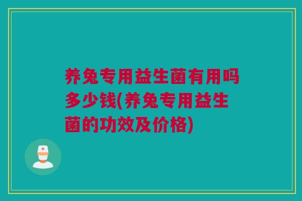 养兔专用益生菌有用吗多少钱(养兔专用益生菌的功效及价格)