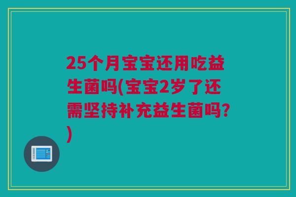 25个月宝宝还用吃益生菌吗(宝宝2岁了还需坚持补充益生菌吗？)