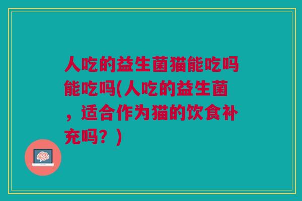 人吃的益生菌猫能吃吗能吃吗(人吃的益生菌，适合作为猫的饮食补充吗？)