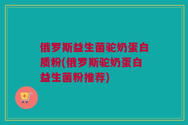 俄罗斯益生菌驼奶蛋白质粉(俄罗斯驼奶蛋白益生菌粉推荐)