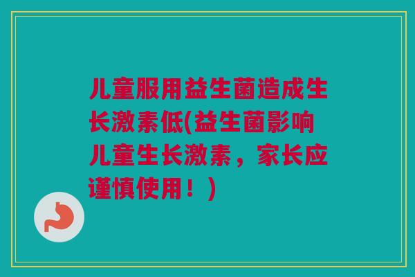 儿童服用益生菌造成生长激素低(益生菌影响儿童生长激素，家长应谨慎使用！)