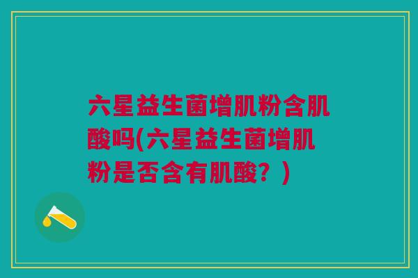 六星益生菌增肌粉含肌酸吗(六星益生菌增肌粉是否含有肌酸？)