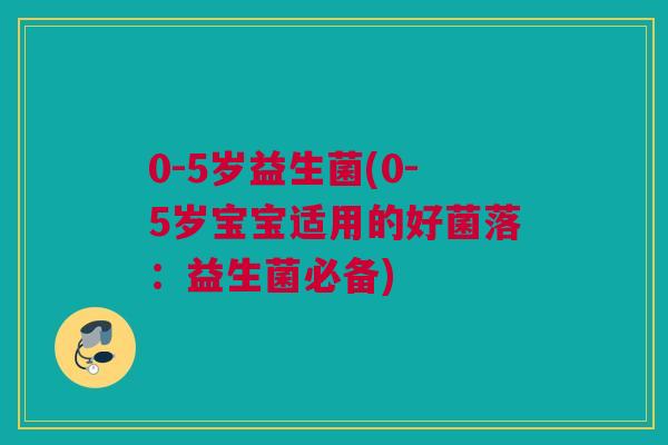 0-5岁益生菌(0-5岁宝宝适用的好菌落：益生菌必备)