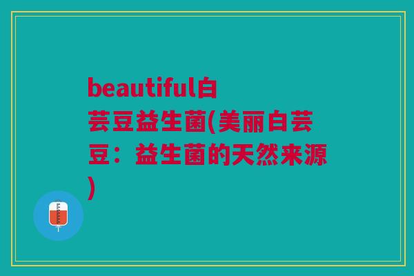 beautiful白芸豆益生菌(美丽白芸豆：益生菌的天然来源)