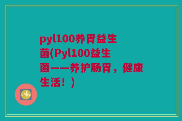 pyl100养胃益生菌(Pyl100益生菌——养护肠胃，健康生活！)