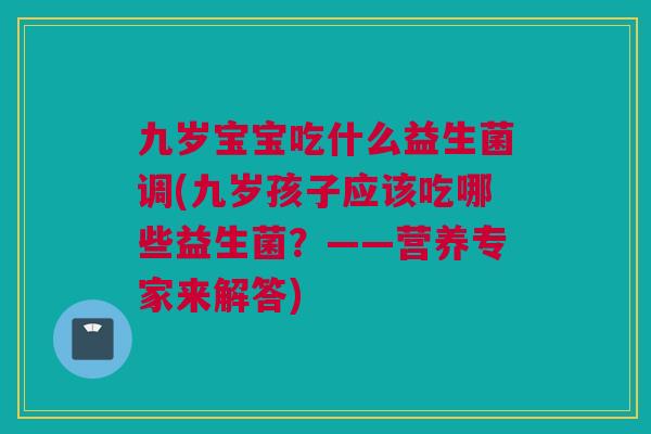 九岁宝宝吃什么益生菌调(九岁孩子应该吃哪些益生菌？——营养专家来解答)