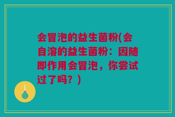 会冒泡的益生菌粉(会自溶的益生菌粉：因随即作用会冒泡，你尝试过了吗？)