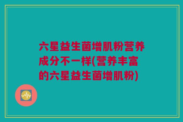 六星益生菌增肌粉营养成分不一样(营养丰富的六星益生菌增肌粉)