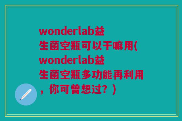 wonderlab益生菌空瓶可以干嘛用(wonderlab益生菌空瓶多功能再利用，你可曾想过？)