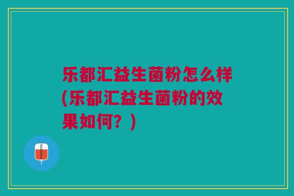 乐都汇益生菌粉怎么样(乐都汇益生菌粉的效果如何？)