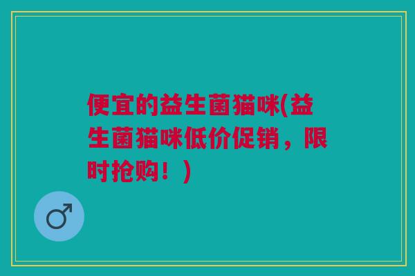 便宜的益生菌猫咪(益生菌猫咪低价促销，限时抢购！)