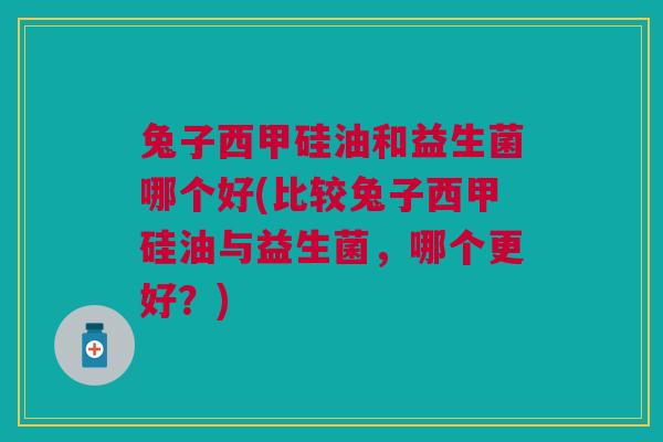 兔子西甲硅油和益生菌哪个好(比较兔子西甲硅油与益生菌，哪个更好？)
