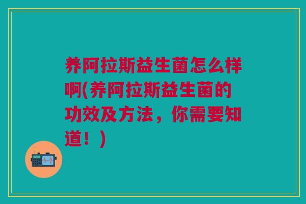 养阿拉斯益生菌怎么样啊(养阿拉斯益生菌的功效及方法，你需要知道！)
