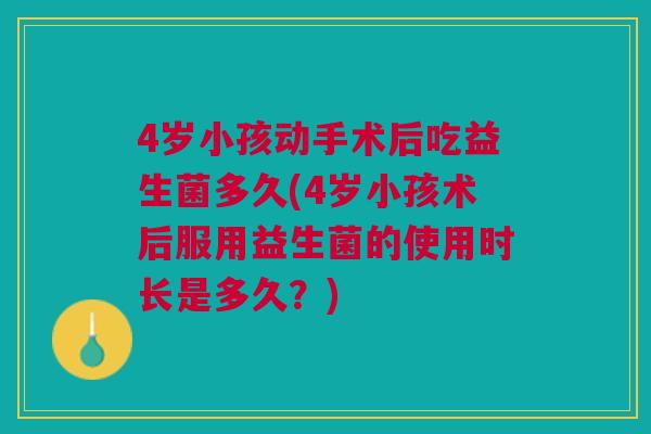 4岁小孩动手术后吃益生菌多久(4岁小孩术后服用益生菌的使用时长是多久？)
