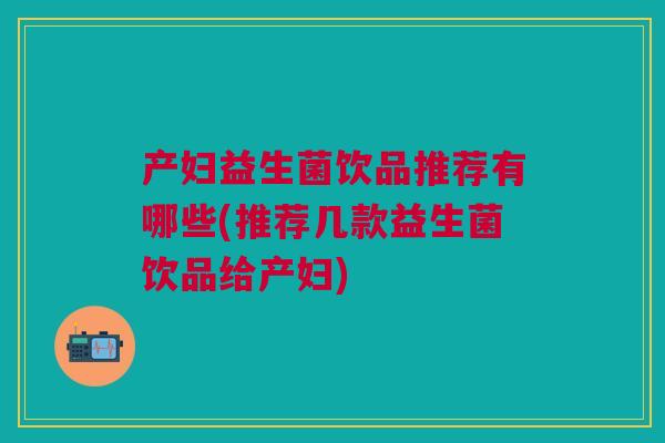 产妇益生菌饮品推荐有哪些(推荐几款益生菌饮品给产妇)