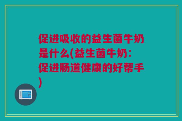 促进吸收的益生菌牛奶是什么(益生菌牛奶：促进肠道健康的好帮手)