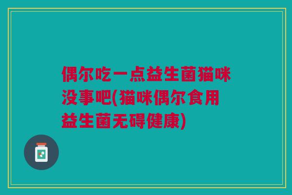 偶尔吃一点益生菌猫咪没事吧(猫咪偶尔食用益生菌无碍健康)