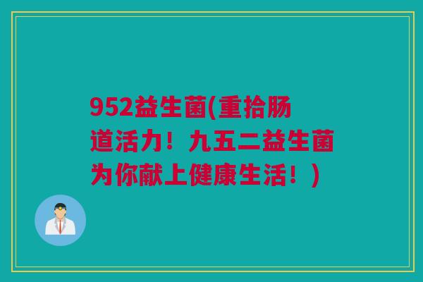 952益生菌(重拾肠道活力！九五二益生菌为你献上健康生活！)