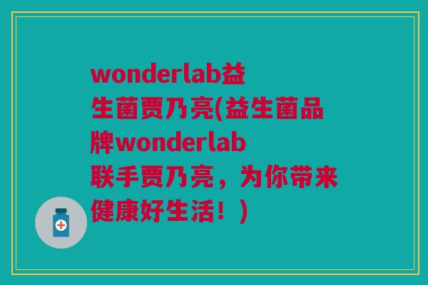 wonderlab益生菌贾乃亮(益生菌品牌wonderlab联手贾乃亮，为你带来健康好生活！)