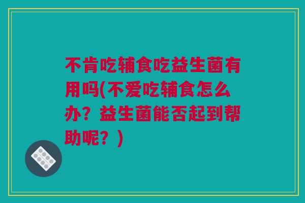 不肯吃辅食吃益生菌有用吗(不爱吃辅食怎么办？益生菌能否起到帮助呢？)