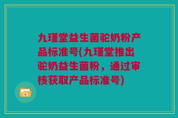 九瑾堂益生菌驼奶粉产品标准号(九瑾堂推出驼奶益生菌粉，通过审核获取产品标准号)