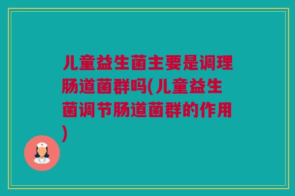 儿童益生菌主要是调理肠道菌群吗(儿童益生菌调节肠道菌群的作用)