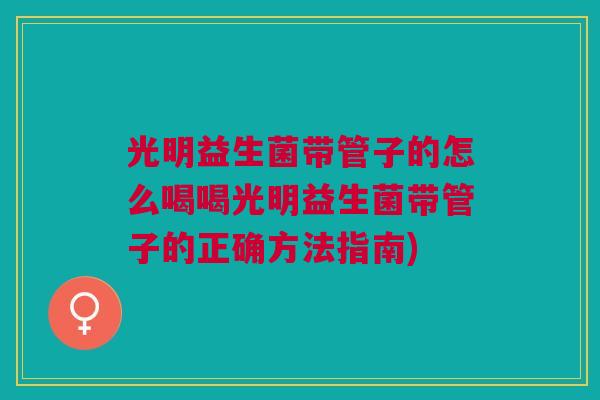 光明益生菌带管子的怎么喝喝光明益生菌带管子的正确方法指南)