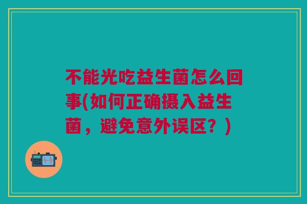 不能光吃益生菌怎么回事(如何正确摄入益生菌，避免意外误区？)