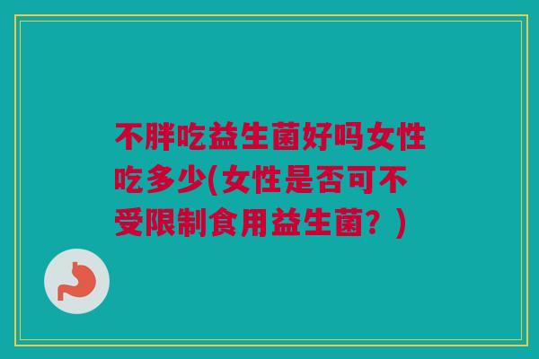 不胖吃益生菌好吗女性吃多少(女性是否可不受限制食用益生菌？)