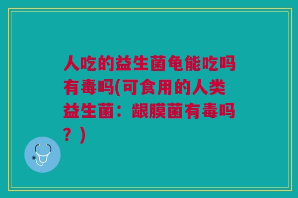 人吃的益生菌龟能吃吗有毒吗(可食用的人类益生菌：龈膜菌有毒吗？)