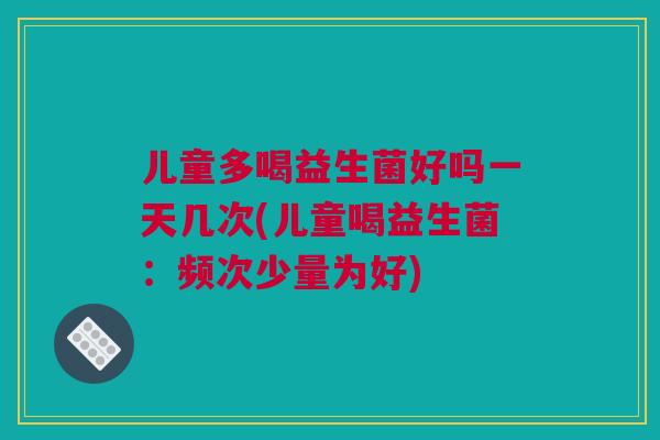 儿童多喝益生菌好吗一天几次(儿童喝益生菌：频次少量为好)
