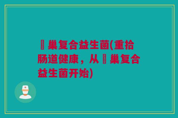 冮巢复合益生菌(重拾肠道健康，从冮巢复合益生菌开始)