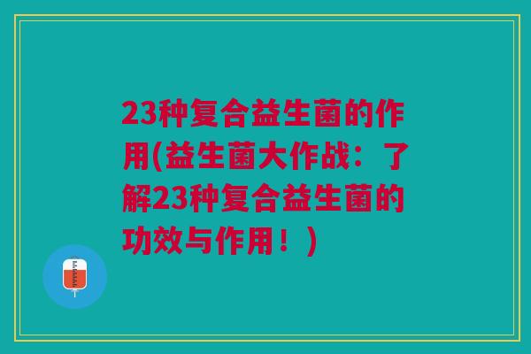 23种复合益生菌的作用(益生菌大作战：了解23种复合益生菌的功效与作用！)