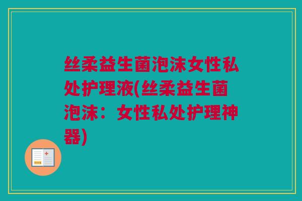 丝柔益生菌泡沫女性私处护理液(丝柔益生菌泡沫：女性私处护理神器)