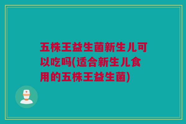 五株王益生菌新生儿可以吃吗(适合新生儿食用的五株王益生菌)