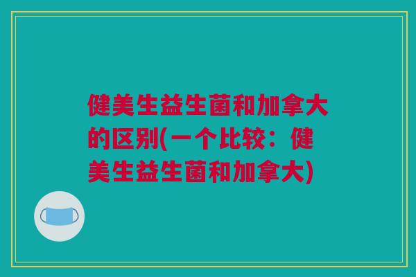 健美生益生菌和加拿大的区别(一个比较：健美生益生菌和加拿大)