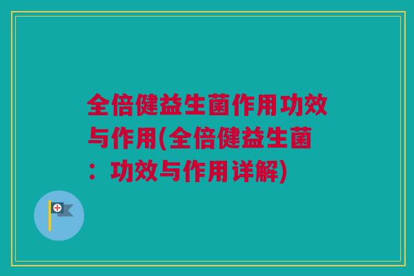 全倍健益生菌作用功效与作用(全倍健益生菌：功效与作用详解)