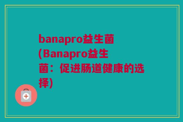 banapro益生菌(Banapro益生菌：促进肠道健康的选择)