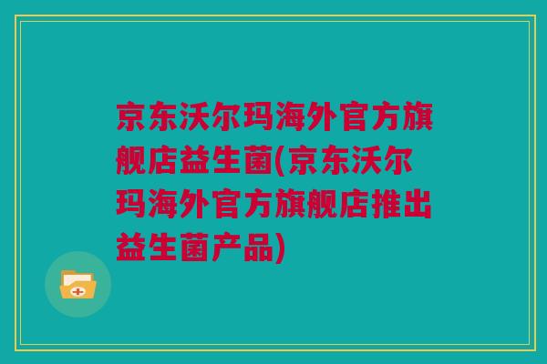 京东沃尔玛海外官方旗舰店益生菌(京东沃尔玛海外官方旗舰店推出益生菌产品)