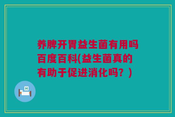 养脾开胃益生菌有用吗百度百科(益生菌真的有助于促进消化吗？)